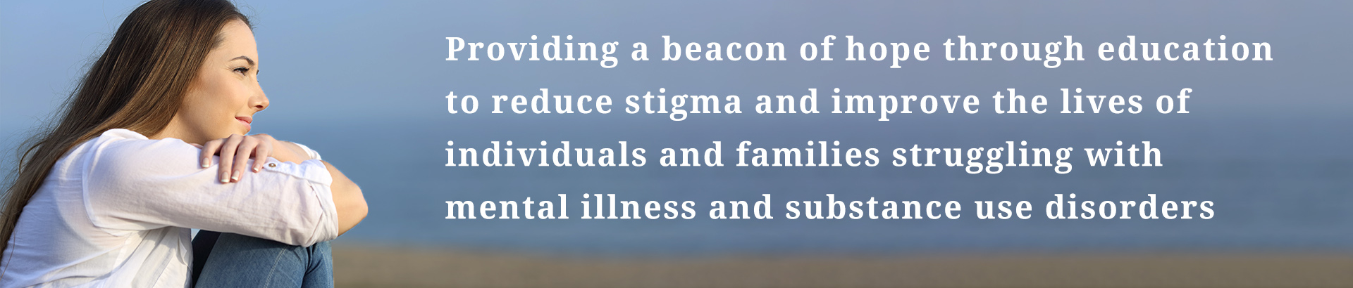Providing a beacon of hope through education to reduce stigma and improve the lives of individuals and families struggling with mental illness and substance use disorders